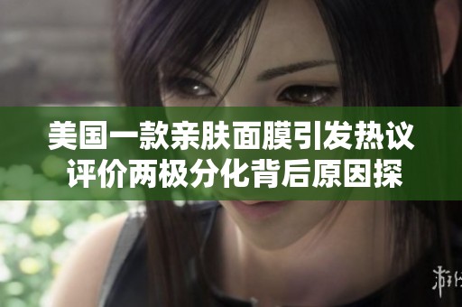 美国一款亲肤面膜引发热议 评价两极分化背后原因探讨