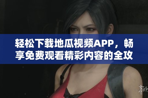 轻松下载地瓜视频APP，畅享免费观看精彩内容的全攻略