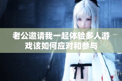 老公邀请我一起体验多人游戏该如何应对和参与