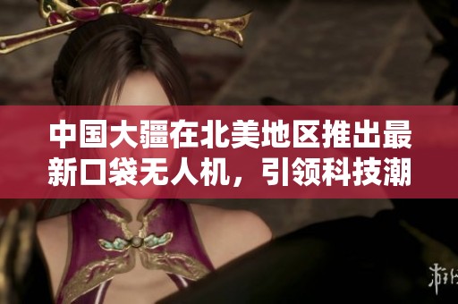 中国大疆在北美地区推出最新口袋无人机，引领科技潮流