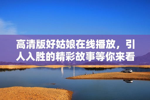 高清版好姑娘在线播放，引人入胜的精彩故事等你来看