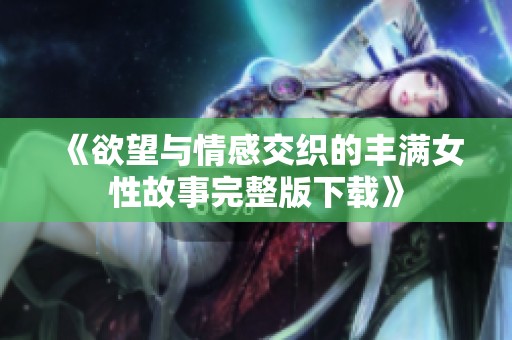 《欲望与情感交织的丰满女性故事完整版下载》