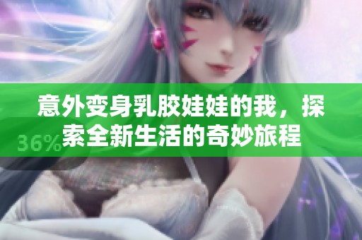 意外变身乳胶娃娃的我，探索全新生活的奇妙旅程