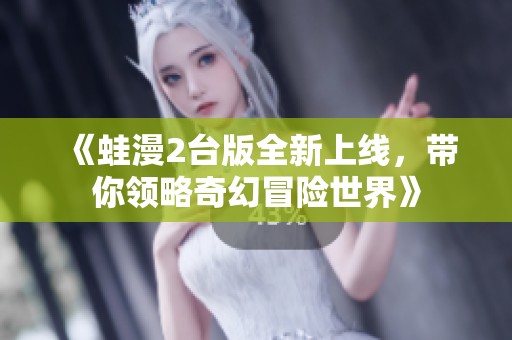 《蛙漫2台版全新上线，带你领略奇幻冒险世界》