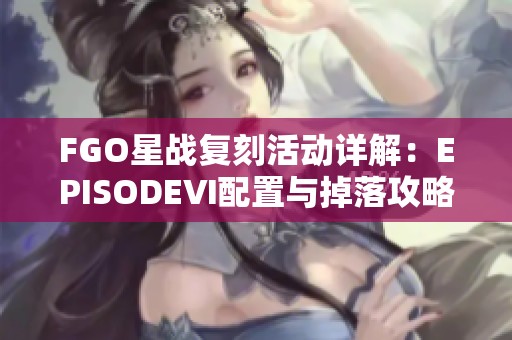 FGO星战复刻活动详解：EPISODEⅥ配置与掉落攻略介绍
