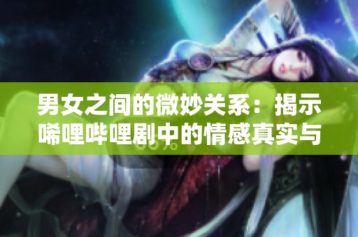 男女之间的微妙关系：揭示唏哩哔哩剧中的情感真实与幽默