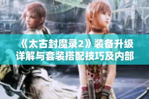 《太古封魔录2》装备升级详解与套装搭配技巧及内部浮力获取指南