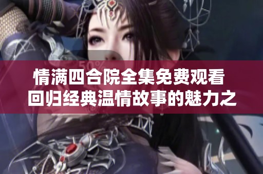 情满四合院全集免费观看 回归经典温情故事的魅力之旅