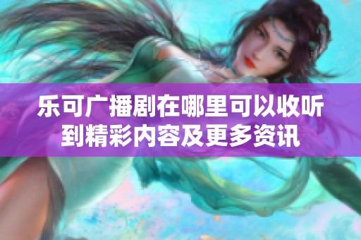 乐可广播剧在哪里可以收听到精彩内容及更多资讯