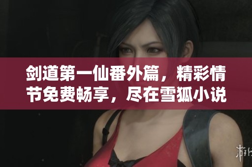 剑道第一仙番外篇，精彩情节免费畅享，尽在雪狐小说网