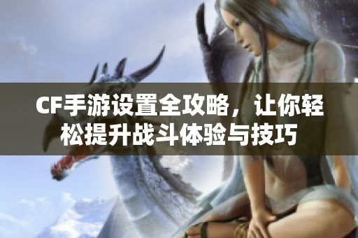 CF手游设置全攻略，让你轻松提升战斗体验与技巧