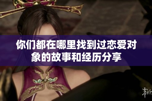 你们都在哪里找到过恋爱对象的故事和经历分享