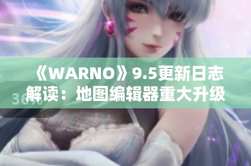 《WARNO》9.5更新日志解读：地图编辑器重大升级与全新特性介绍