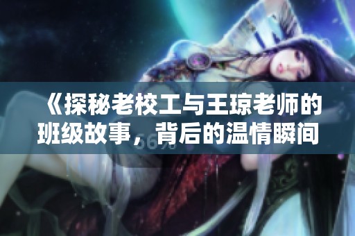 《探秘老校工与王琼老师的班级故事，背后的温情瞬间》