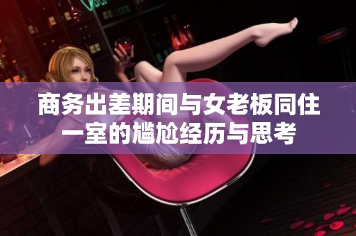 商务出差期间与女老板同住一室的尴尬经历与思考