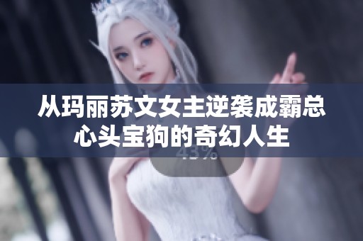 从玛丽苏文女主逆袭成霸总心头宝狗的奇幻人生