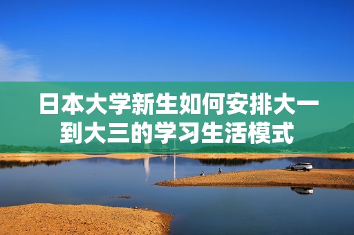 日本大学新生如何安排大一到大三的学习生活模式