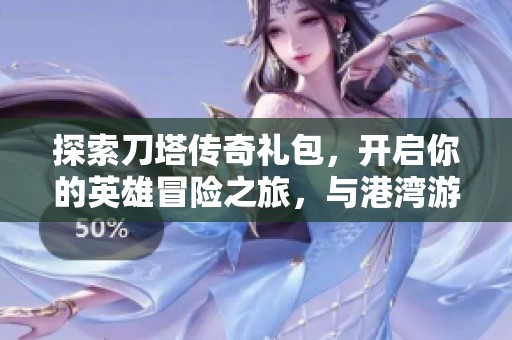 探索刀塔传奇礼包，开启你的英雄冒险之旅，与港湾游戏网一起畅游游戏世界