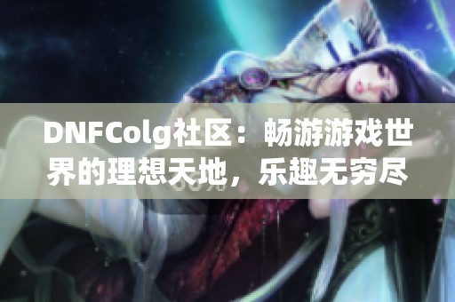 DNFColg社区：畅游游戏世界的理想天地，乐趣无穷尽