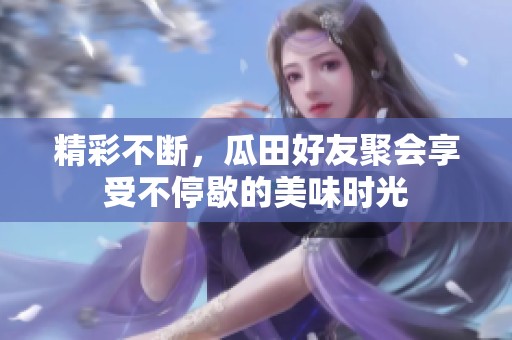 精彩不断，瓜田好友聚会享受不停歇的美味时光