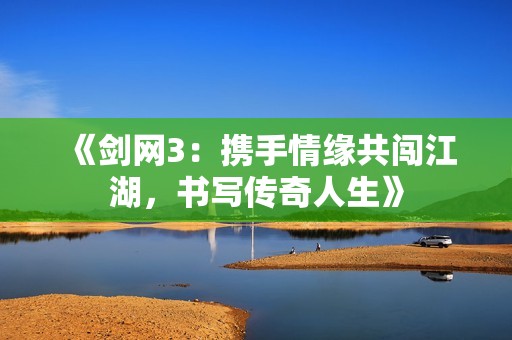 《剑网3：携手情缘共闯江湖，书写传奇人生》