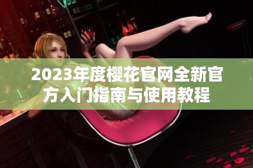 2023年度樱花官网全新官方入门指南与使用教程