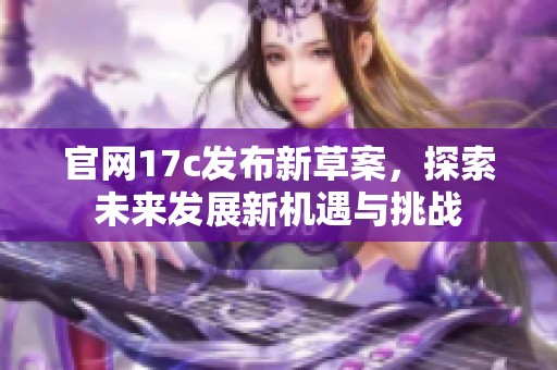 官网17c发布新草案，探索未来发展新机遇与挑战