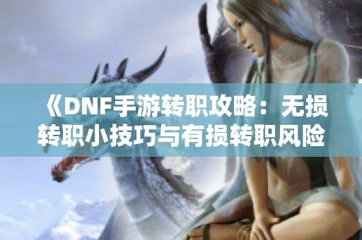 《DNF手游转职攻略：无损转职小技巧与有损转职风险解析》