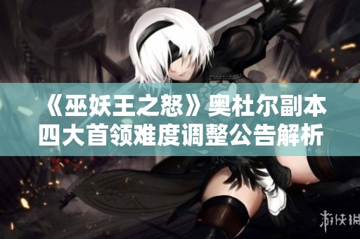 《巫妖王之怒》奥杜尔副本四大首领难度调整公告解析