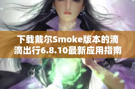 下载戴尔Smoke版本的滴滴出行6.8.10最新应用指南