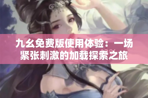 九幺免费版使用体验：一场紧张刺激的加载探索之旅