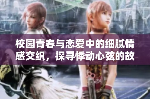 校园青春与恋爱中的细腻情感交织，探寻悸动心弦的故事