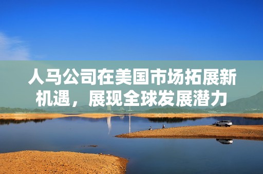 人马公司在美国市场拓展新机遇，展现全球发展潜力