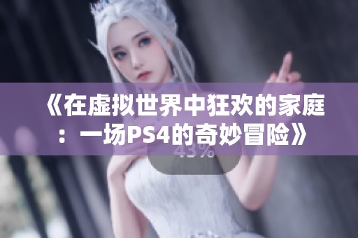 《在虚拟世界中狂欢的家庭：一场PS4的奇妙冒险》