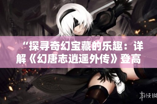 “探寻奇幻宝藏的乐趣：详解《幻唐志逍遥外传》登高探宝活动”