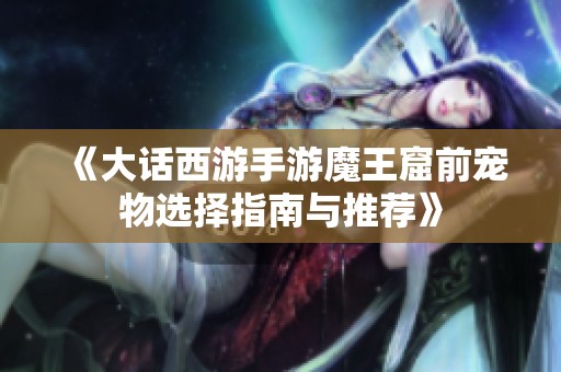 《大话西游手游魔王窟前宠物选择指南与推荐》