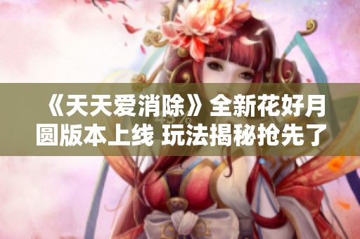 《天天爱消除》全新花好月圆版本上线 玩法揭秘抢先了解！
