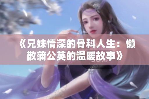 《兄妹情深的骨科人生：懒散蒲公英的温暖故事》