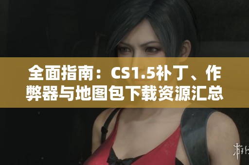 全面指南：CS1.5补丁、作弊器与地图包下载资源汇总