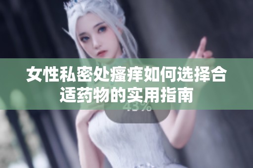 女性私密处瘙痒如何选择合适药物的实用指南