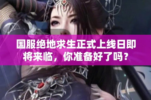 国服绝地求生正式上线日即将来临，你准备好了吗？