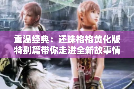 重温经典：还珠格格黄化版特别篇带你走进全新故事情节