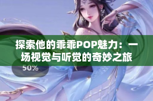 探索他的乖乖POP魅力：一场视觉与听觉的奇妙之旅