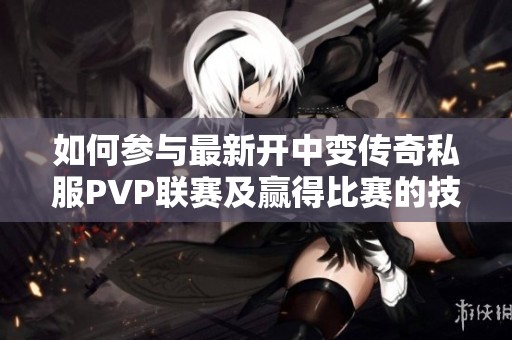 如何参与最新开中变传奇私服PVP联赛及赢得比赛的技巧揭秘