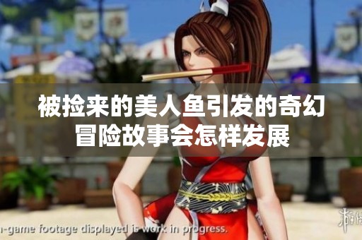被捡来的美人鱼引发的奇幻冒险故事会怎样发展