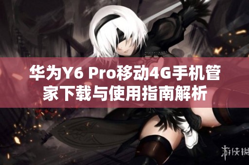 华为Y6 Pro移动4G手机管家下载与使用指南解析