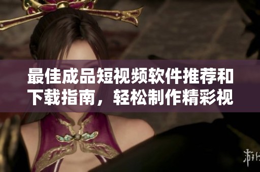 最佳成品短视频软件推荐和下载指南，轻松制作精彩视频