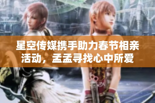 星空传媒携手助力春节相亲活动，孟孟寻找心中所爱