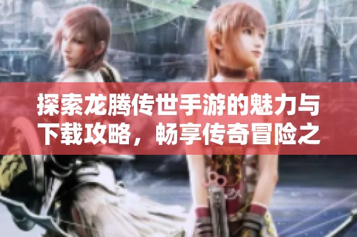 探索龙腾传世手游的魅力与下载攻略，畅享传奇冒险之旅