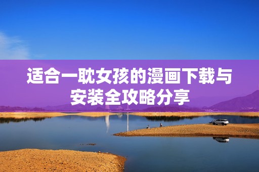 适合一耽女孩的漫画下载与安装全攻略分享